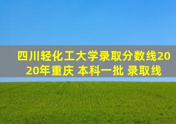 四川轻化工大学录取分数线2020年重庆 本科一批 录取线